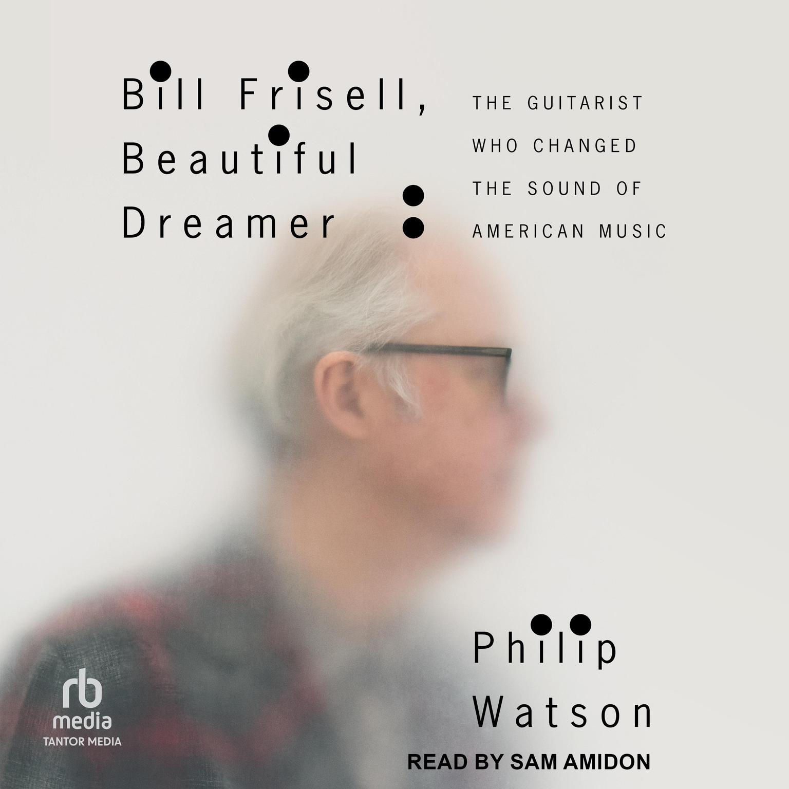Bill Frisell, Beautiful Dreamer: The Guitarist Who Changed the Sound of American Music Audiobook, by Philip Watson