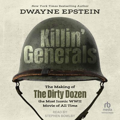 Killin Generals: The Making of The Dirty Dozen, The Most Iconic WWII Movie of All Time Audiobook, by Dwayne Epstein