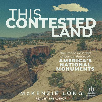 This Contested Land: The Storied Past and Uncertain Future of America’s National Monuments Audiobook, by McKenzie Long