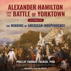 Alexander Hamilton and the Battle of Yorktown, October 1781: The Winning of American Independence Audiobook, by Phillip Thomas Tucker