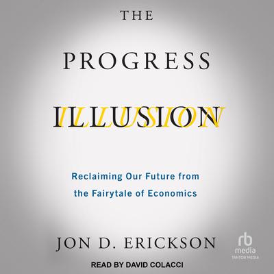 The Progress Illusion: Reclaiming Our Future from the Fairytale of Economics Audiobook, by Jon D. Erickson