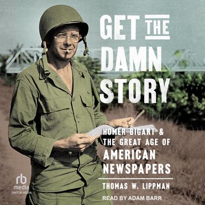 Get the Damn Story: Homer Bigart and the Great Age of American Newspapers Audiobook, by Thomas W. Lippman