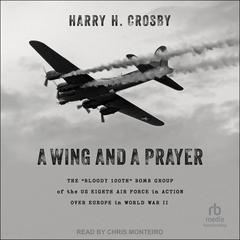 A Wing and a Prayer: The “Bloody 100th” Bomb Group of the US Eighth Air Force in Action Over Europe in World War II Audiobook, by Harry H. Crosby