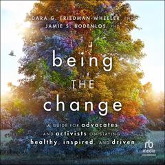 Being the Change: A Guide for Advocates and Activists on Staying Healthy, Inspired, and Driven Audiobook, by Dara G. Friedman-Wheeler