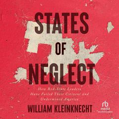 States of Neglect: How Red-State Leaders Have Failed Their Citizens and Undermined America Audiobook, by William Kleinknecht