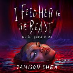 I Feed Her to the Beast and the Beast Is Me Audiobook, by Jamison Shea