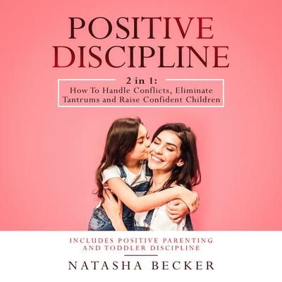 Positive Discipline: 2 in 1: How To Handle Conflicts, Eliminate Tantrums And Raise Confident Children. Includes: Positive Parenting And Toddler Discipline Audiobook, by Natasha Becker