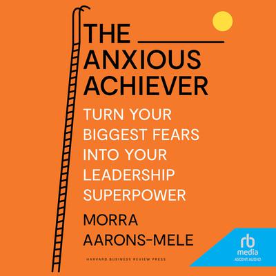 The Anxious Achiever: Turn Your Biggest Fears into Your Leadership Superpower Audiobook, by Morra Aarons-Mele