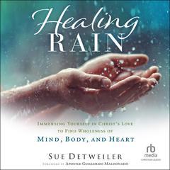 Healing Rain: Immersing Yourself in Christ's Love to Find Wholeness of Mind, Body, and Heart Audiobook, by Sue Detweiler