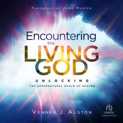 Encountering the Living God: Unlocking the Supernatural Realm of Heaven Audiobook, by Venner J. Alston