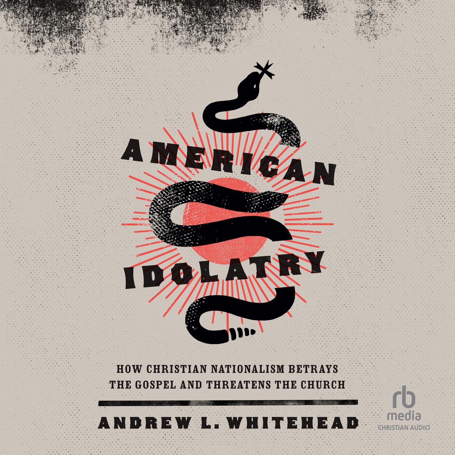 American Idolatry: How Christian Nationalism Betrays the Gospel and Threatens the Church Audiobook, by Andrew L. Whitehead