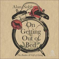 On Getting Out of Bed: The Burden and Gift of Living Audiobook, by Alan Noble