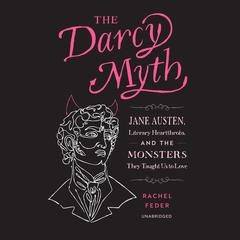 The Darcy Myth: Jane Austen, Literary Heartthrobs, and the Monsters They Taught Us to Love Audiobook, by Rachel Feder