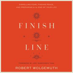 Finish Line: Dispelling Fear, Finding Peace, and Preparing for the End of Your Life Audiobook, by Robert Wolgemuth