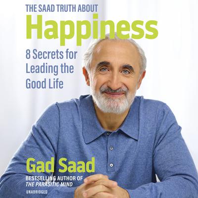 The Saad Truth about Happiness: 8 Secrets for Leading the Good Life Audiobook, by Gad Saad