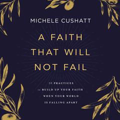 A Faith That Will Not Fail: 10 Practices to Build Up Your Faith When Your World Is Falling Apart Audiobook, by Michele Cushatt