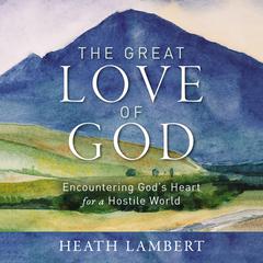 The Great Love of God: Encountering God’s Heart for a Hostile World Audiobook, by Heath Lambert