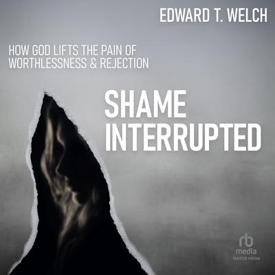 Shame Interrupted: How God Lifts the Pain of Worthlessness and Rejection Audiobook, by Edward T. Welch