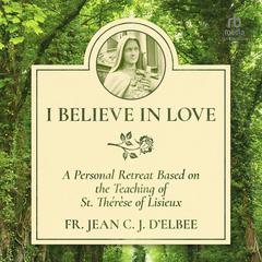I Believe in Love: A Personal Retreat Based on the Teaching of St. Thérèse of Lisieux Audiobook, by Fr. Jean C. J. d'Elbée