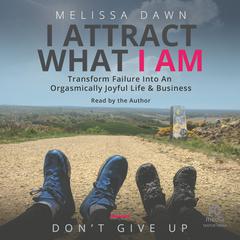 I Attract What I Am: Transform Failure into an Orgasmically Joyful Life & Business Audibook, by Melissa Dawn