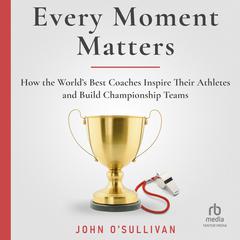 Every Moment Matters: How the Worlds Best Coaches Inspire Their Athletes and Build Championship Teams Audiobook, by John O'Sullivan