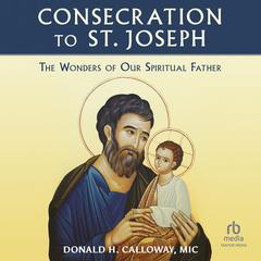 Consecration to St. Joseph: The Wonders of Our Spiritual Father: Only in the audio experience: Sing the Litany of St. Joseph with the choir! Audiobook, by Fr. Donald Calloway