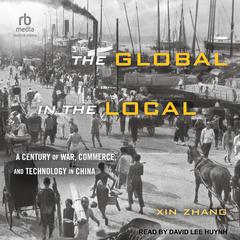 The Global in the Local: A Century of War, Commerce, and Technology in China Audiobook, by Xin Zhang