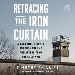 Retracing the Iron Curtain: A 3,000-Mile Journey Through the End and Afterlife of the Cold War Audiobook, by Timothy Phillips