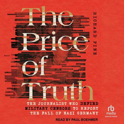 The Price of Truth: The Journalist Who Defied Military Censors to Report the Fall of Nazi Germany Audiobook, by Richard Fine