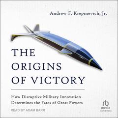 The Origins of Victory: How Disruptive Military Innovation Determines the Fates of Great Powers Audiobook, by Andrew F. Krepinevich, Jr