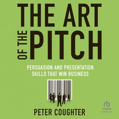 The Art of the Pitch: Persuasion and Presentation Skills that Win Business Audiobook, by Peter Coughter