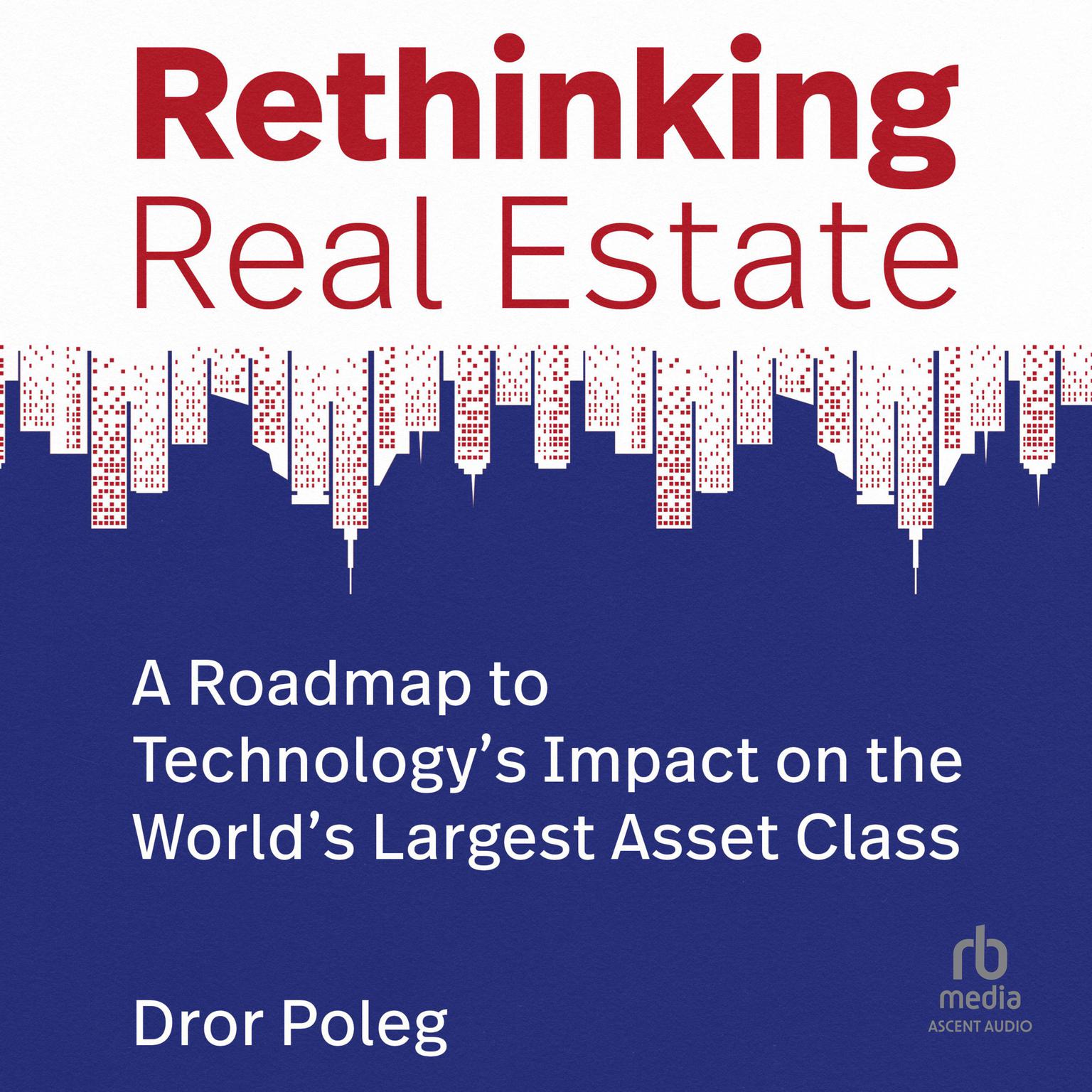 Rethinking Real Estate: A Roadmap to Technology’s Impact on the World’s Largest Asset Class Audiobook, by Dror Poleg