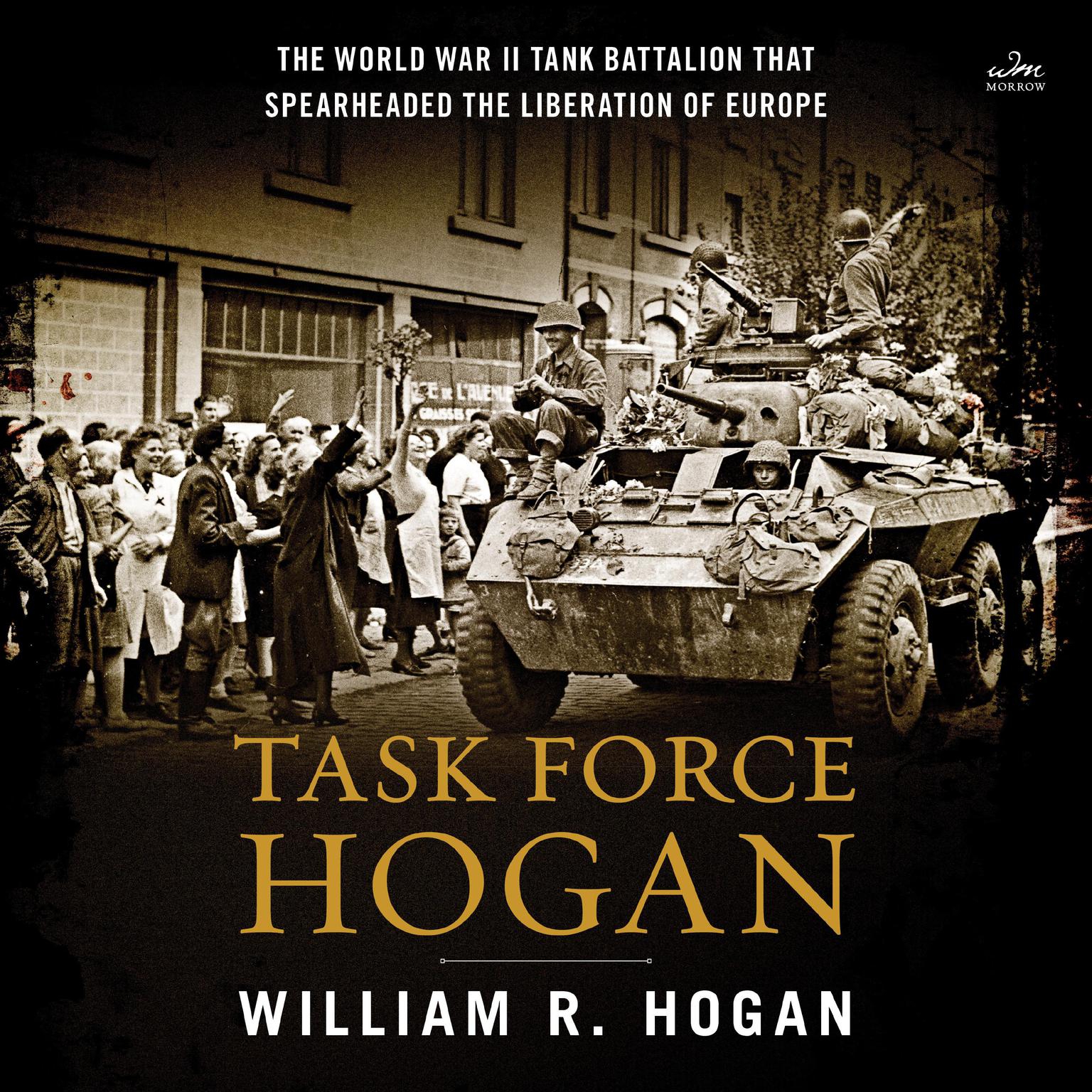 Task Force Hogan: The World War II Tank Battalion That Spearheaded the Liberation of Europe Audiobook, by William R. Hogan