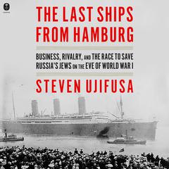 The Last Ships from Hamburg: Business, Rivalry, and the Race to Save Russia’s Jews on the Eve of World War I Audiobook, by Steven Ujifusa