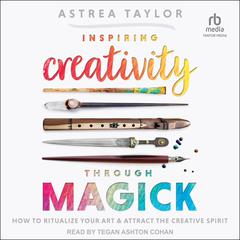 Inspiring Creativity through Magick: How to Ritualize Your Art & Attract the Creative Spirit Audiobook, by Astrea Taylor