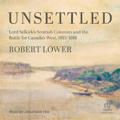 Unsettled: Lord Selkirks Scottish Colonists and the Battle for Canadas West, 1813–1816 Audiobook, by Robert Lower