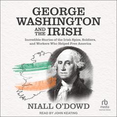 George Washington and the Irish: Incredible Stories of the Irish Spies, Soldiers, and Workers Who Helped Free America Audiobook, by Niall O'Dowd