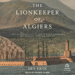 The Lionkeeper of Algiers: How an American Captive Rose to Power in Barbary and Saved His Homeland from War Audiobook, by Des Ekin