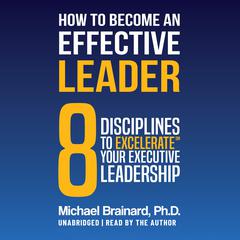 How to Become an Effective Leader: 8 Disciplines to Excelerate℠ Your Executive Leadership  Audiobook, by Michael Brainard