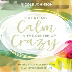 Creating Calm in the Center of Crazy: Making Room for Your Soul in an Overcrowded Life Audiobook, by Nicole Johnson