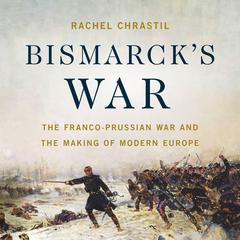 Bismarcks War: The Franco-Prussian War and the Making of Modern Europe Audiobook, by Rachel Chrastil