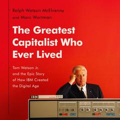 The Greatest Capitalist Who Ever Lived: Tom Watson Jr. and the Epic Story of How IBM Created the Digital Age Audiobook, by Marc Wortman