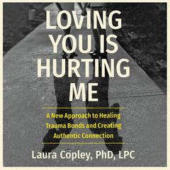 Loving You Is Hurting Me: A New Approach to Healing Trauma Bonds and Creating Authentic Connection Audiobook, by Laura Copley