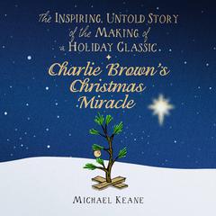 Charlie Browns Christmas Miracle: The Inspiring, Untold Story of the Making of a Holiday Classic Audiobook, by Michael Keane
