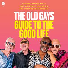 The Old Gays Guide to the Good Life: Lessons Learned About Love and Death, Sex and Sin, and Saving the Best for Last Audiobook, by Bill Lyons, Jessay Martin, Mick Peterson, Robert Reeves, various authors