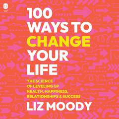 100 Ways to Change Your Life: The Science of Leveling Up Health, Happiness, Relationships & Success Audiobook, by Liz Moody
