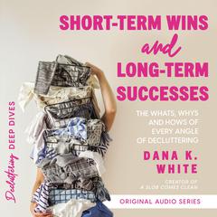 Short-Term Wins and Long-Term Success: The Whats, Whys, and Hows of Every Angle of Decluttering Audiobook, by Dana K. White