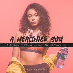 A Healthier You: A Meditation for Fitness, Health and Natural Weight Loss Audiobook, by Kameta Media