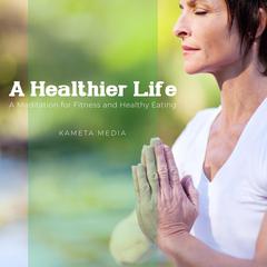 A Healthier Life: A Meditation for Fitness and Healthy Eating Audiobook, by Kameta Media