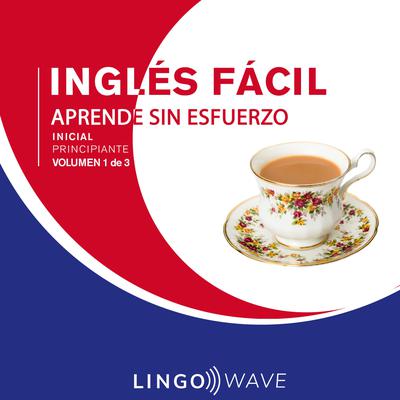 Inglés Fácil - Aprende Sin Esfuerzo - Principiante inicial - Volumen 1 de 3 Audiobook, by Lingo Wave